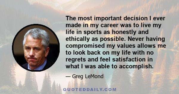 The most important decision I ever made in my career was to live my life in sports as honestly and ethically as possible. Never having compromised my values allows me to look back on my life with no regrets and feel