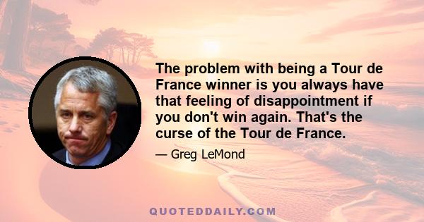 The problem with being a Tour de France winner is you always have that feeling of disappointment if you don't win again. That's the curse of the Tour de France.