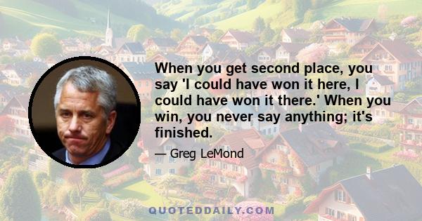 When you get second place, you say 'I could have won it here, I could have won it there.' When you win, you never say anything; it's finished.