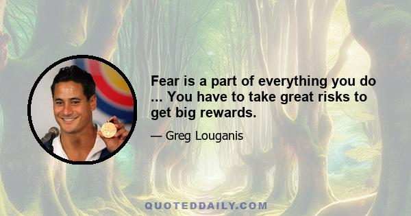 Fear is a part of everything you do ... You have to take great risks to get big rewards.