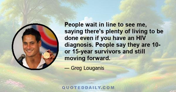 People wait in line to see me, saying there's plenty of living to be done even if you have an HIV diagnosis. People say they are 10- or 15-year survivors and still moving forward.