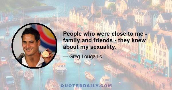 People who were close to me - family and friends - they knew about my sexuality.