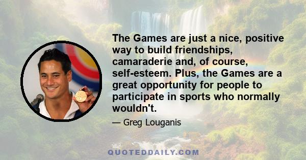 The Games are just a nice, positive way to build friendships, camaraderie and, of course, self-esteem. Plus, the Games are a great opportunity for people to participate in sports who normally wouldn't.