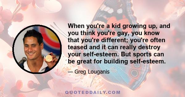 When you're a kid growing up, and you think you're gay, you know that you're different; you're often teased and it can really destroy your self-esteem. But sports can be great for building self-esteem.