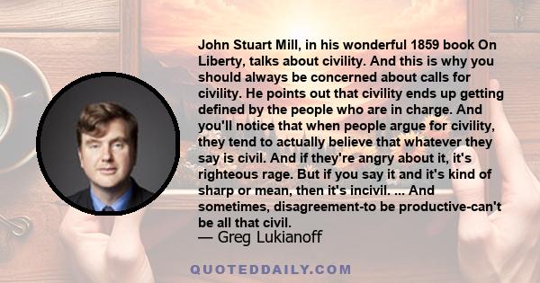 John Stuart Mill, in his wonderful 1859 book On Liberty, talks about civility. And this is why you should always be concerned about calls for civility. He points out that civility ends up getting defined by the people