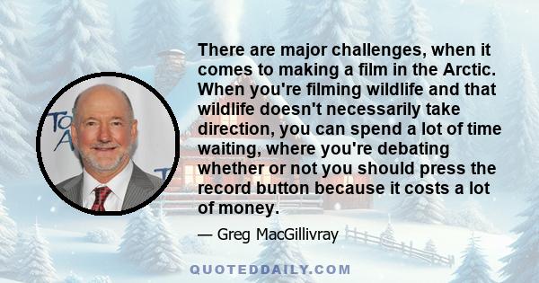 There are major challenges, when it comes to making a film in the Arctic. When you're filming wildlife and that wildlife doesn't necessarily take direction, you can spend a lot of time waiting, where you're debating