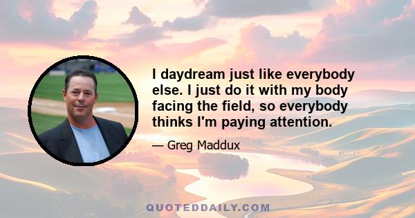 I daydream just like everybody else. I just do it with my body facing the field, so everybody thinks I'm paying attention.