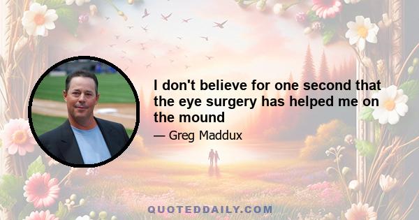 I don't believe for one second that the eye surgery has helped me on the mound