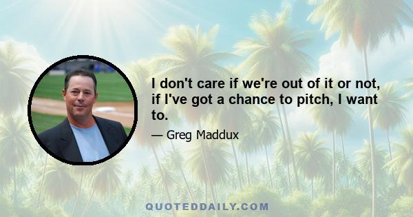 I don't care if we're out of it or not, if I've got a chance to pitch, I want to.