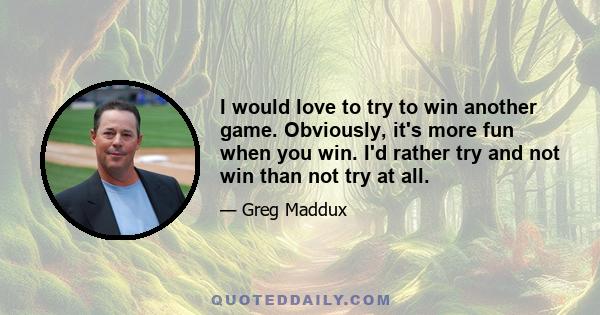 I would love to try to win another game. Obviously, it's more fun when you win. I'd rather try and not win than not try at all.