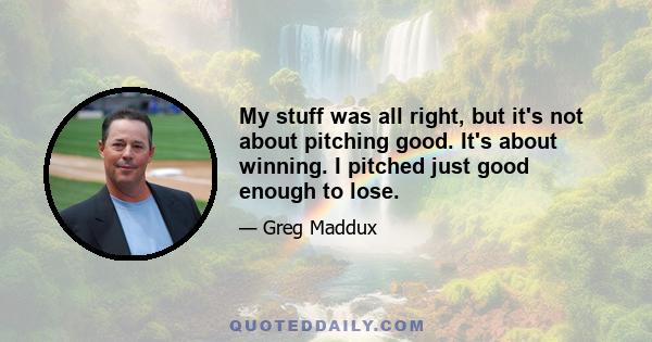 My stuff was all right, but it's not about pitching good. It's about winning. I pitched just good enough to lose.