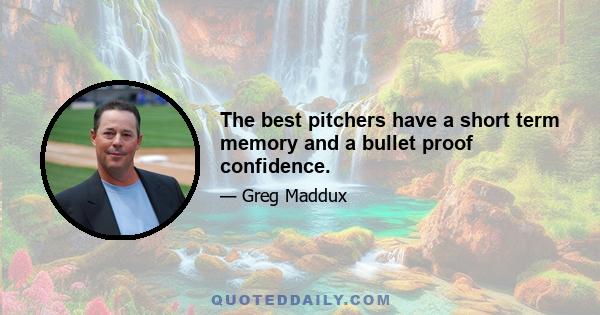 The best pitchers have a short term memory and a bullet proof confidence.