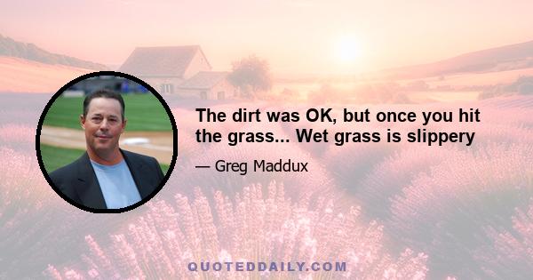 The dirt was OK, but once you hit the grass... Wet grass is slippery