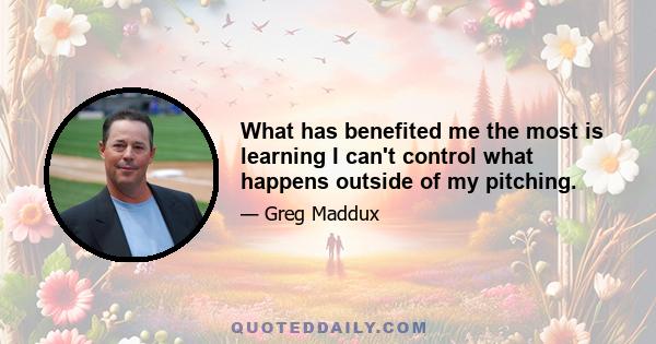 What has benefited me the most is learning I can't control what happens outside of my pitching.