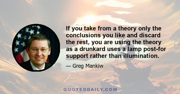 If you take from a theory only the conclusions you like and discard the rest, you are using the theory as a drunkard uses a lamp post-for support rather than illumination.