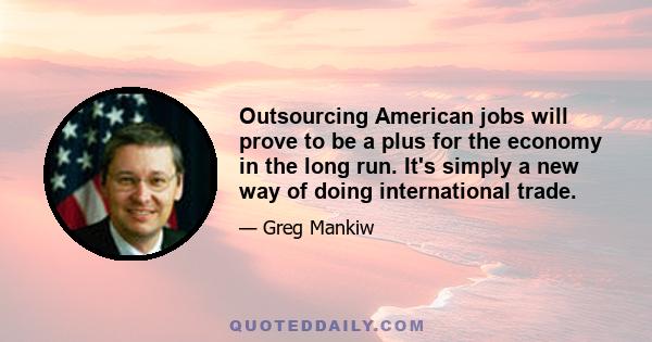 Outsourcing American jobs will prove to be a plus for the economy in the long run. It's simply a new way of doing international trade.