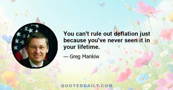 You can't rule out deflation just because you've never seen it in your lifetime.