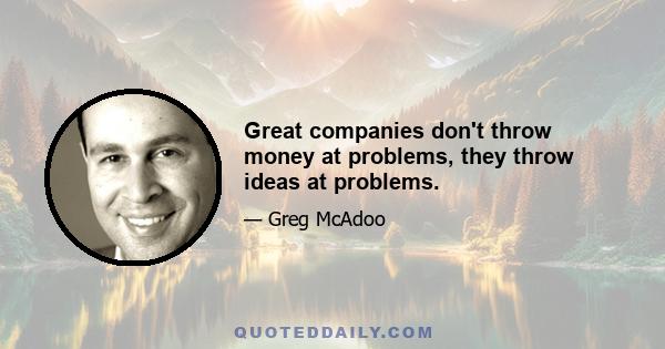 Great companies don't throw money at problems, they throw ideas at problems.