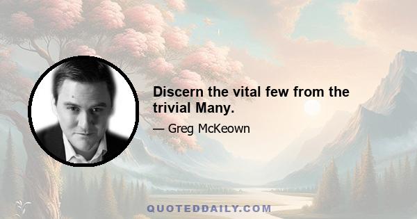 Discern the vital few from the trivial Many.