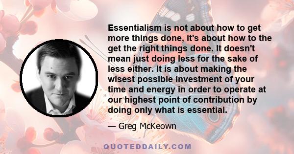 Essentialism is not about how to get more things done, it's about how to the get the right things done. It doesn't mean just doing less for the sake of less either. It is about making the wisest possible investment of