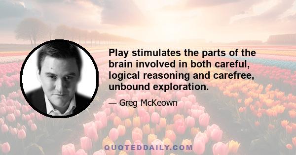 Play stimulates the parts of the brain involved in both careful, logical reasoning and carefree, unbound exploration.