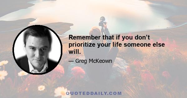 Remember that if you don’t prioritize your life someone else will.