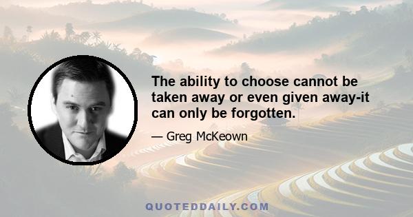 The ability to choose cannot be taken away or even given away-it can only be forgotten.