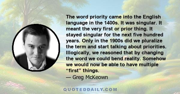 The word priority came into the English language in the 1400s. It was singular. It meant the very first or prior thing. It stayed singular for the next five hundred years. Only in the 1900s did we pluralize the term and 