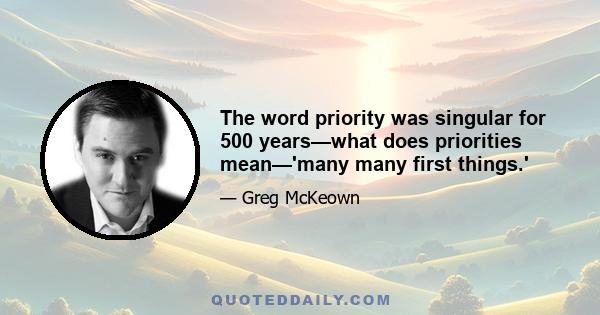 The word priority was singular for 500 years—what does priorities mean—'many many first things.'