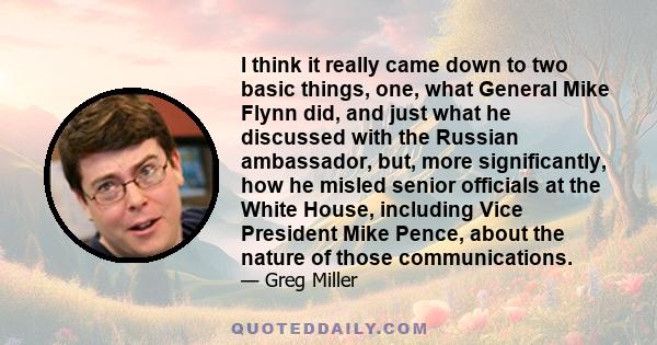 I think it really came down to two basic things, one, what General Mike Flynn did, and just what he discussed with the Russian ambassador, but, more significantly, how he misled senior officials at the White House,