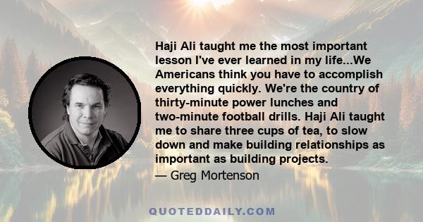 Haji Ali taught me the most important lesson I've ever learned in my life...We Americans think you have to accomplish everything quickly. We're the country of thirty-minute power lunches and two-minute football drills.