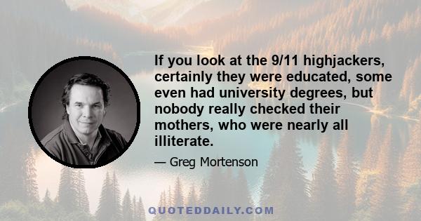 If you look at the 9/11 highjackers, certainly they were educated, some even had university degrees, but nobody really checked their mothers, who were nearly all illiterate.