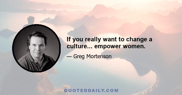 If you really want to change a culture... empower women.