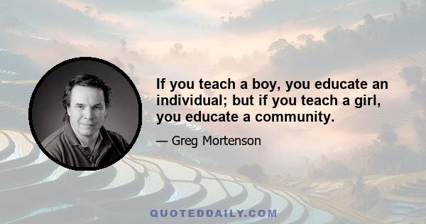 If you teach a boy, you educate an individual; but if you teach a girl, you educate a community.