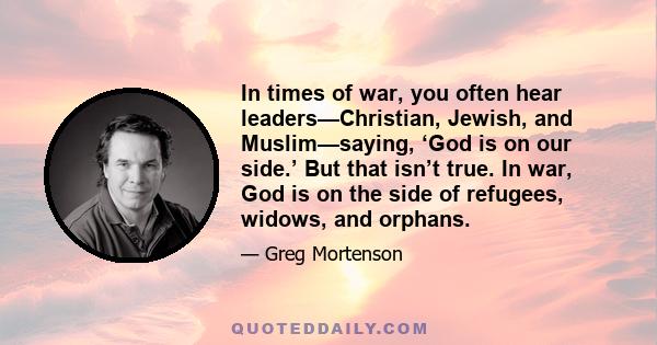 In times of war, you often hear leaders—Christian, Jewish, and Muslim—saying, ‘God is on our side.’ But that isn’t true. In war, God is on the side of refugees, widows, and orphans.