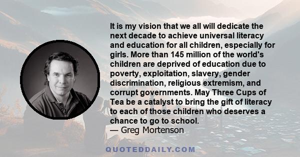 It is my vision that we all will dedicate the next decade to achieve universal literacy and education for all children, especially for girls. More than 145 million of the world's children are deprived of education due