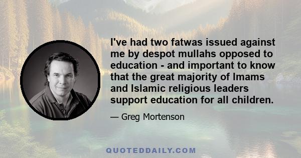 I've had two fatwas issued against me by despot mullahs opposed to education - and important to know that the great majority of Imams and Islamic religious leaders support education for all children.