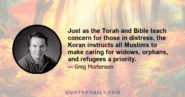 Just as the Torah and Bible teach concern for those in distress, the Koran instructs all Muslims to make caring for widows, orphans, and refugees a priority.