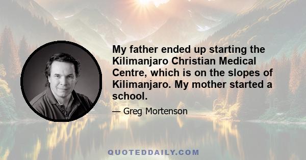 My father ended up starting the Kilimanjaro Christian Medical Centre, which is on the slopes of Kilimanjaro. My mother started a school.