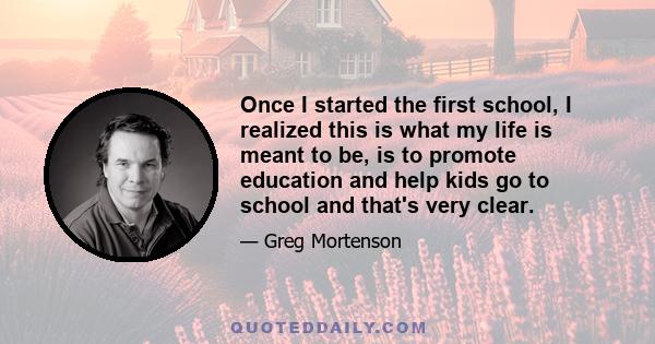 Once I started the first school, I realized this is what my life is meant to be, is to promote education and help kids go to school and that's very clear.