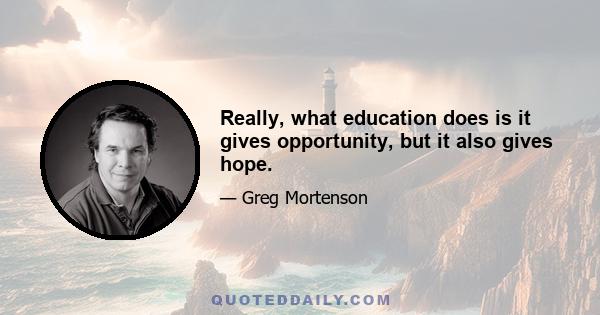 Really, what education does is it gives opportunity, but it also gives hope.