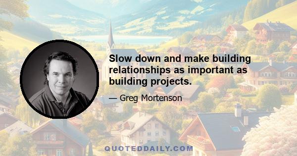 Slow down and make building relationships as important as building projects.