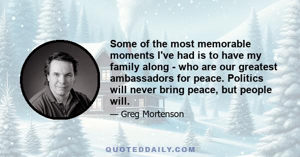 Some of the most memorable moments I've had is to have my family along - who are our greatest ambassadors for peace. Politics will never bring peace, but people will.