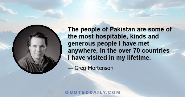 The people of Pakistan are some of the most hospitable, kinds and generous people I have met anywhere, in the over 70 countries I have visited in my lifetime.