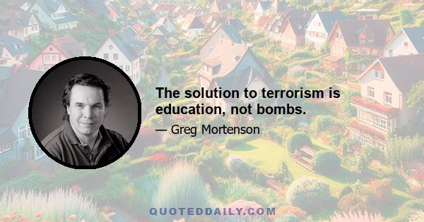 The solution to terrorism is education, not bombs.