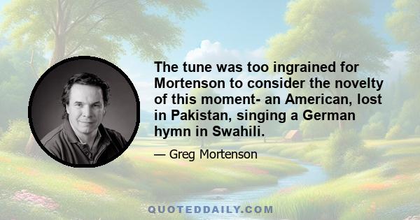 The tune was too ingrained for Mortenson to consider the novelty of this moment- an American, lost in Pakistan, singing a German hymn in Swahili.