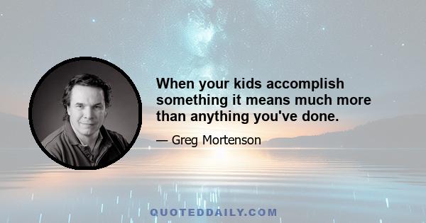 When your kids accomplish something it means much more than anything you've done.