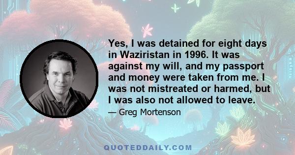 Yes, I was detained for eight days in Waziristan in 1996. It was against my will, and my passport and money were taken from me. I was not mistreated or harmed, but I was also not allowed to leave.