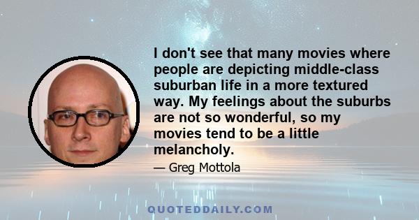 I don't see that many movies where people are depicting middle-class suburban life in a more textured way. My feelings about the suburbs are not so wonderful, so my movies tend to be a little melancholy.