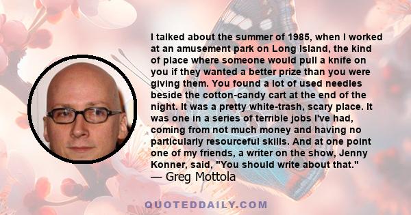 I talked about the summer of 1985, when I worked at an amusement park on Long Island, the kind of place where someone would pull a knife on you if they wanted a better prize than you were giving them. You found a lot of 